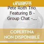 Pete Roth Trio Featuring B - Group Chat - Cd/Dvd Edition cd