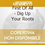 First Of All - Dig Up Your Roots cd
