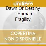 Dawn Of Destiny - Human Fragility cd musicale