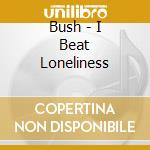 Bush - I Beat Loneliness cd