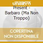 Present - Barbaro (Ma Non Troppo) cd musicale di Present