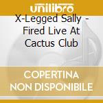 X-Legged Sally - Fired Live At Cactus Club cd musicale di X