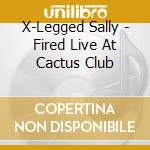 X-Legged Sally - Fired Live At Cactus Club cd