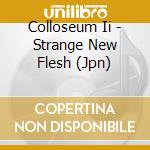 Colloseum Ii - Strange New Flesh (Jpn) cd