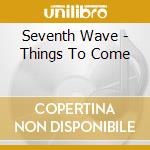 Seventh Wave - Things To Come cd musicale