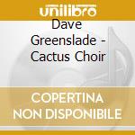 Dave Greenslade - Cactus Choir cd musicale