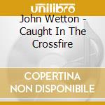 John Wetton - Caught In The Crossfire cd