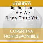 Big Big Train - Are We Nearly There Yet cd