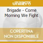 Brigade - Come Morning We Fight cd musicale di Brigade