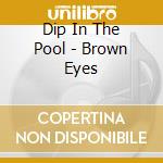 Dip In The Pool - Brown Eyes cd musicale di Dip In The Pool