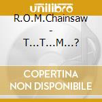 R.O.M.Chainsaw - T...T...M...? cd