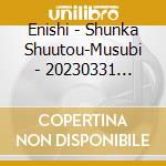 Enishi - Shunka Shuutou-Musubi - 20230331 Shibuya Kinmirai Kaikan (2 Cd) cd