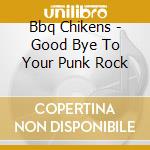 Bbq Chikens - Good Bye To Your Punk Rock cd