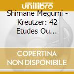 Shimane Megumi - Kreutzer: 42 Etudes Ou Caprices cd musicale di Shimane Megumi