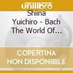 Shiina Yuichiro - Bach  The World Of Organ Chorales The Trost Organ In Altenburg cd musicale di Shiina Yuichiro