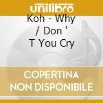 Koh - Why / Don ' T You Cry cd musicale