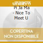 Pi Ja Ma - Nice To Meet U cd musicale di Pi Ja Ma