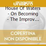 House Of Waters - On Becoming - The Improv Sessions cd