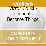 Victor Gould - Thoughts Become Things cd musicale di Victor Gould