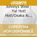 Johnnys West - Ya! Hot! Hot!/Osaka Ai Eye Ai cd musicale di Johnnys West