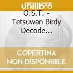 O.S.T. - Tetsuwan Birdy Decode Original Soundtrack (2 Cd) cd musicale di O.S.T.