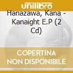 Hanazawa, Kana - Kanaight E.P (2 Cd) cd musicale di Hanazawa, Kana