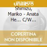 Shimizu, Mariko - Anata He... C/W Yasashii Uso cd musicale di Shimizu, Mariko