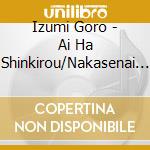 Izumi Goro - Ai Ha Shinkirou/Nakasenai De Ne cd