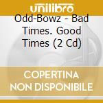 Odd-Bowz - Bad Times. Good Times (2 Cd) cd