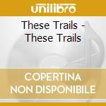 These Trails - These Trails cd