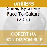 Shirai, Ryomei - Face To Guitars (2 Cd) cd