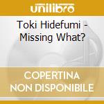 Toki Hidefumi - Missing What? cd musicale di Toki Hidefumi