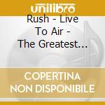 Rush - Live To Air - The Greatest Hits On Air cd musicale di Rush