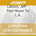 Larson, Jeff - Five Hours To L.A. cd