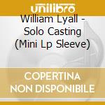 William Lyall - Solo Casting (Mini Lp Sleeve) cd musicale di William Lyall