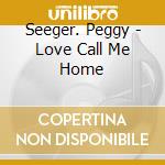 Seeger. Peggy - Love Call Me Home cd