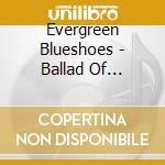 Evergreen Blueshoes - Ballad Of Evergreen Blueshoes cd musicale di Evergreen Blueshoes