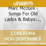Marc Mcclure - Songs For Old Ladys & Babys: Limited cd musicale di Marc Mcclure