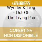 Wynder K Frog - Out Of The Frying Pan cd musicale di Wynder K Frog