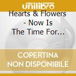 Hearts & Flowers - Now Is The Time For Hearts And Flowers cd