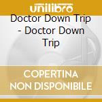 Doctor Down Trip - Doctor Down Trip cd musicale