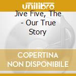 Jive Five, The - Our True Story cd