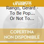 Raingo, Gerard - To Be Pop... Or Not To Be Pop? cd