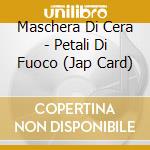 Maschera Di Cera - Petali Di Fuoco (Jap Card) cd