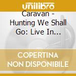 Caravan - Hunting We Shall Go: Live In 1974 cd musicale di Caravan