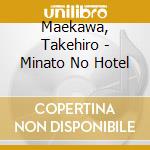 Maekawa, Takehiro - Minato No Hotel cd musicale di Maekawa, Takehiro