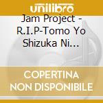 Jam Project - R.I.P-Tomo Yo Shizuka Ni Nemure- cd musicale di Jam Project