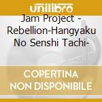 Jam Project - Rebellion-Hangyaku No Senshi Tachi- cd musicale di Jam Project