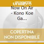 Now On Air - Kono Koe Ga Todokimasuyouni cd musicale di Now On Air