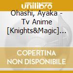 Ohashi, Ayaka - Tv Anime [Knights&Magic] Ed Shudaika cd musicale di Ohashi, Ayaka